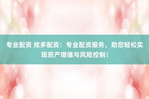 专业配资 炫多配资:专业配资服务,助您轻松实现资产增值与风险控制!