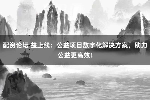 配资论坛 益上线：公益项目数字化解决方案，助力公益更高效！