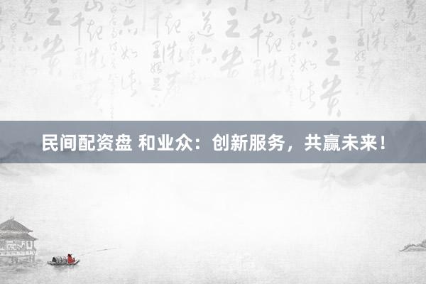 民间配资盘 和业众：创新服务，共赢未来！