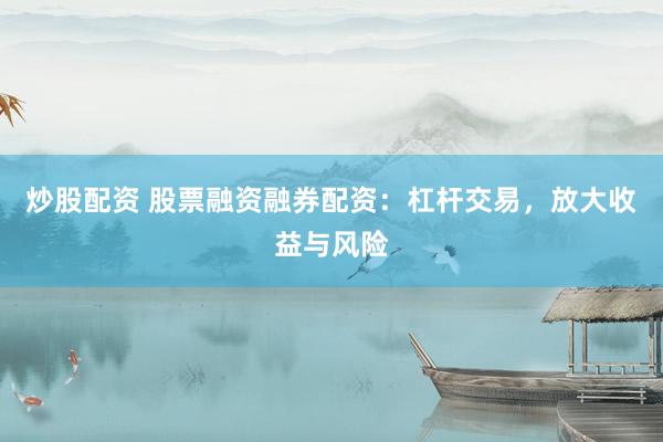 炒股配资 股票融资融券配资：杠杆交易，放大收益与风险