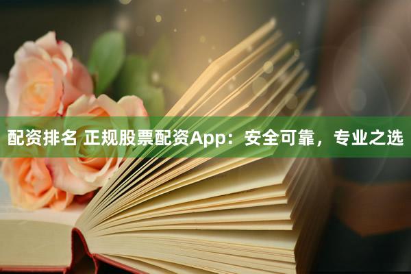 配资排名 正规股票配资App：安全可靠，专业之选