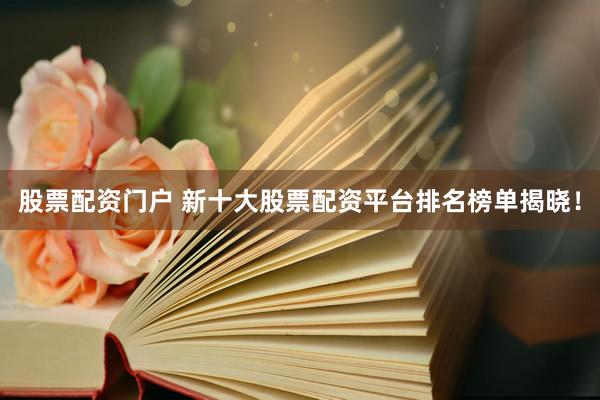 股票配资门户 新十大股票配资平台排名榜单揭晓！