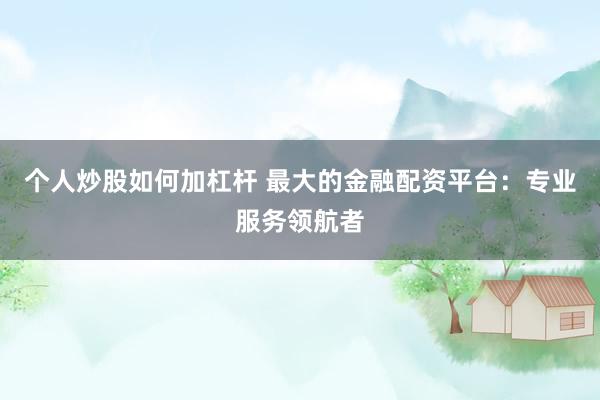个人炒股如何加杠杆 最大的金融配资平台：专业服务领航者