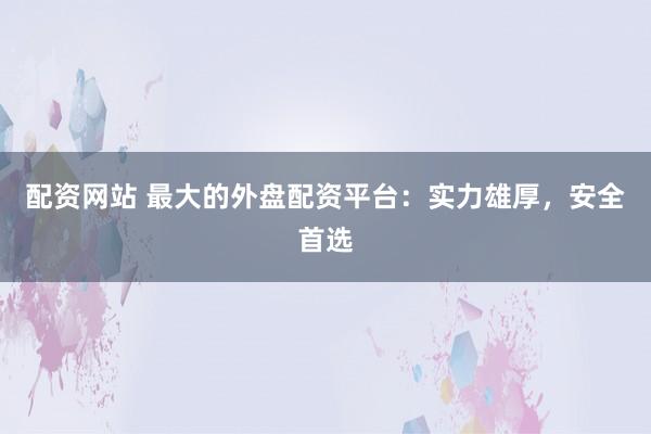配资网站 最大的外盘配资平台：实力雄厚，安全首选