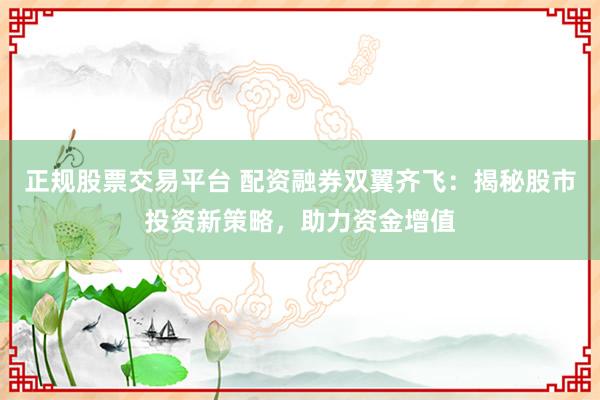 正规股票交易平台 配资融券双翼齐飞：揭秘股市投资新策略，助力资金增值