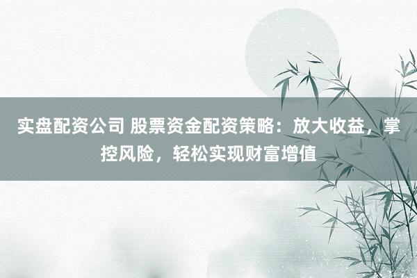 实盘配资公司 股票资金配资策略：放大收益，掌控风险，轻松实现财富增值