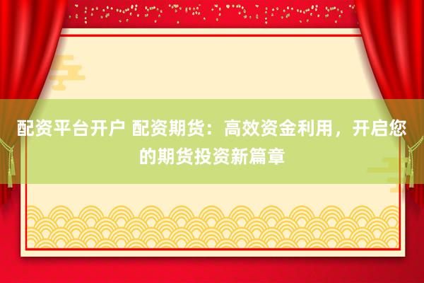 配资平台开户 配资期货：高效资金利用，开启您的期货投资新篇章