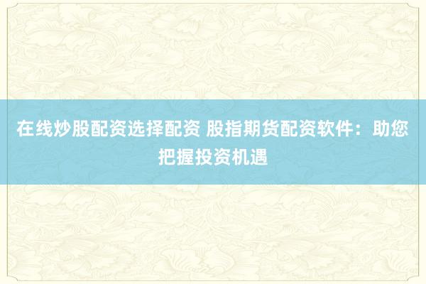 在线炒股配资选择配资 股指期货配资软件：助您把握投资机遇