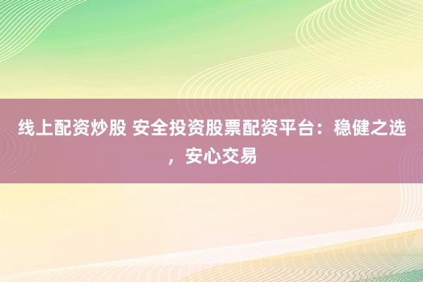 线上配资炒股 安全投资股票配资平台：稳健之选，安心交易