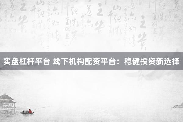 实盘杠杆平台 线下机构配资平台：稳健投资新选择