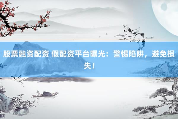 股票融资配资 假配资平台曝光：警惕陷阱，避免损失！