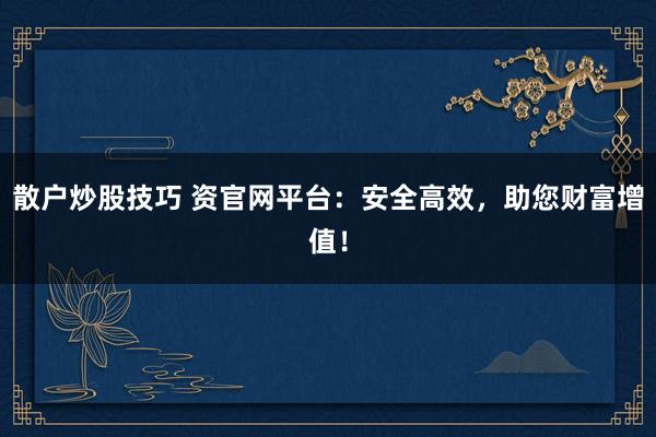 散户炒股技巧 资官网平台：安全高效，助您财富增值！