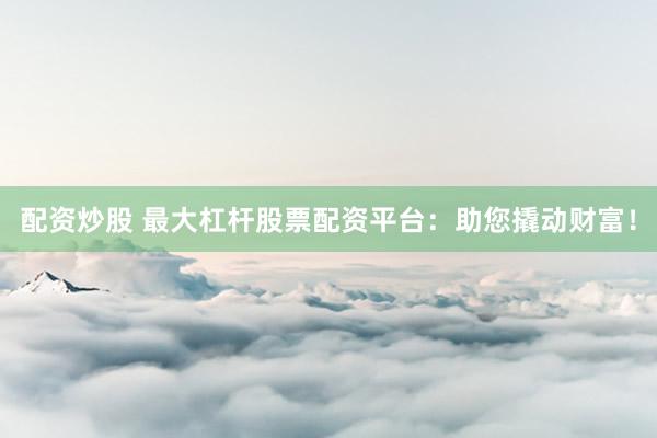 配资炒股 最大杠杆股票配资平台：助您撬动财富！