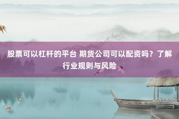 股票可以杠杆的平台 期货公司可以配资吗？了解行业规则与风险