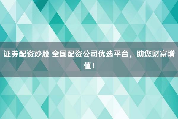 证券配资炒股 全国配资公司优选平台,助您财富增值!