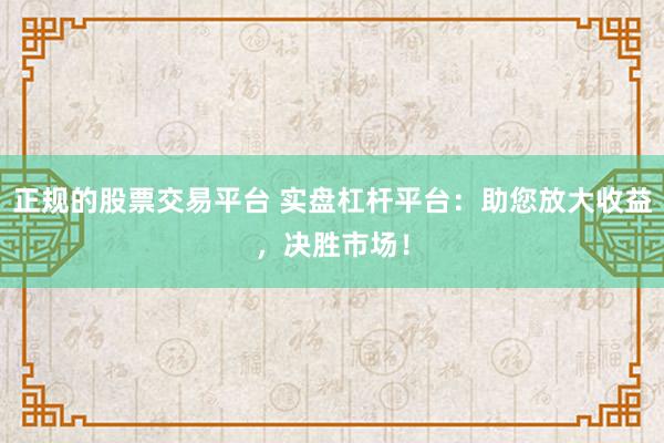 正规的股票交易平台 实盘杠杆平台：助您放大收益，决胜市场！