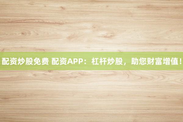 配资炒股免费 配资APP：杠杆炒股，助您财富增值！