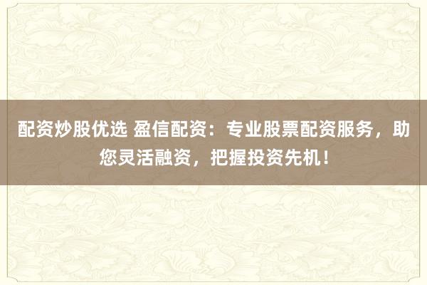 配资炒股优选 盈信配资：专业股票配资服务，助您灵活融资，把握投资先机！