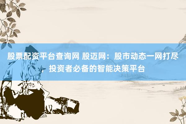 股票配资平台查询网 股迈网：股市动态一网打尽，投资者必备的智能决策平台