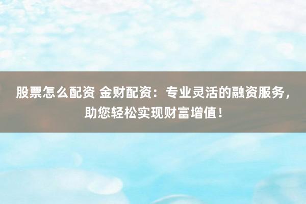 股票怎么配资 金财配资：专业灵活的融资服务，助您轻松实现财富增值！