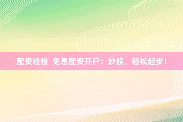配资经验  免息配资开户：炒股，轻松起步！