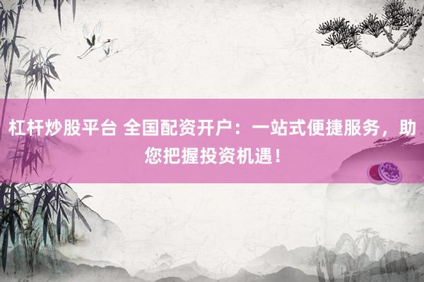 杠杆炒股平台 全国配资开户:一站式便捷服务,助您把握投资机遇!