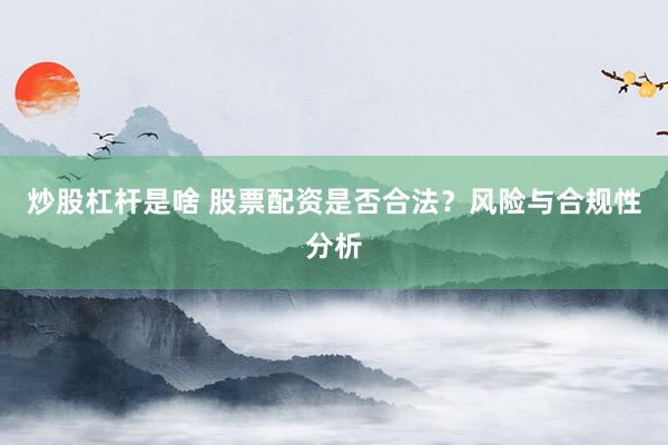 炒股杠杆是啥 股票配资是否合法？风险与合规性分析