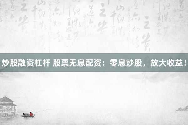炒股融资杠杆 股票无息配资：零息炒股，放大收益！
