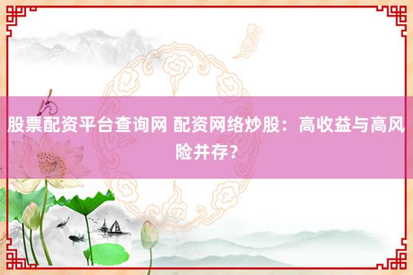 股票配资平台查询网 配资网络炒股：高收益与高风险并存？