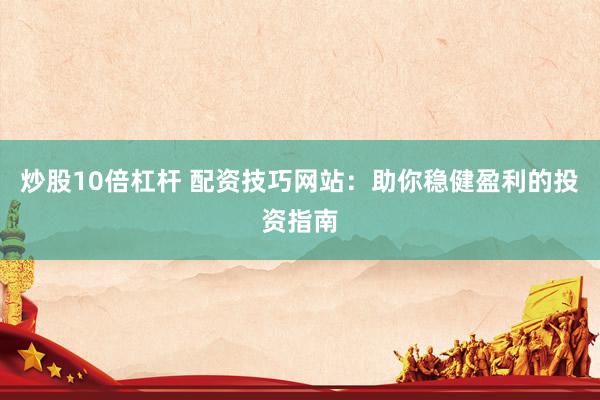 炒股10倍杠杆 配资技巧网站：助你稳健盈利的投资指南