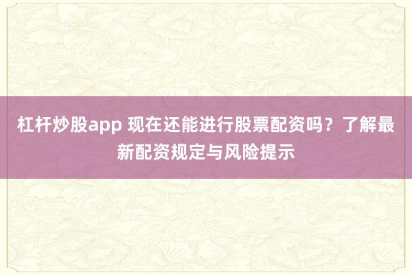 杠杆炒股app 现在还能进行股票配资吗？了解最新配资规定与风险提示