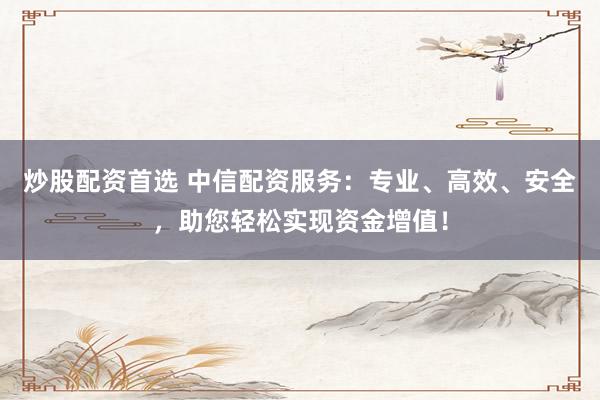炒股配资首选 中信配资服务：专业、高效、安全，助您轻松实现资金增值！