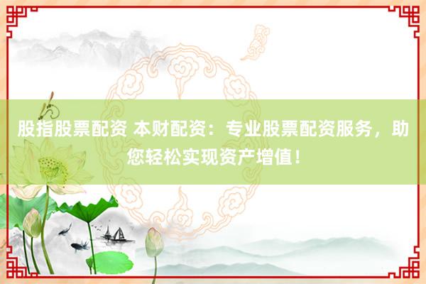 股指股票配资 本财配资：专业股票配资服务，助您轻松实现资产增值！