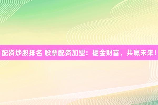 配资炒股排名 股票配资加盟：掘金财富，共赢未来！