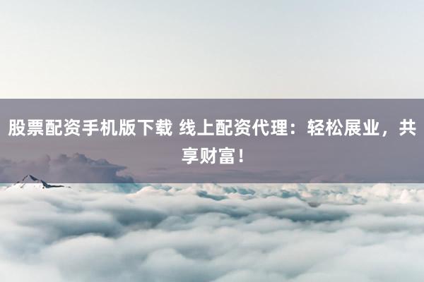 股票配资手机版下载 线上配资代理:轻松展业,共享财富!