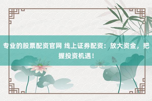 专业的股票配资官网 线上证券配资:放大资金,把握投资机遇!