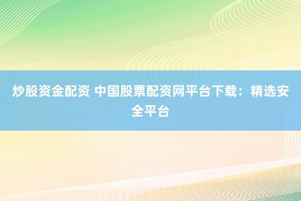炒股资金配资 中国股票配资网平台下载：精选安全平台