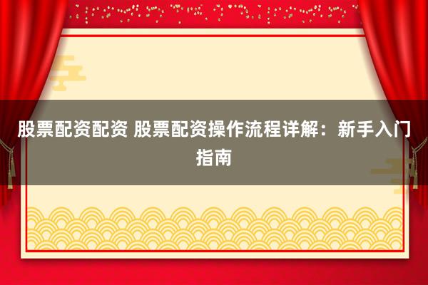 股票配资配资 股票配资操作流程详解：新手入门指南