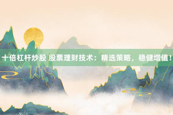 十倍杠杆炒股 股票理财技术：精选策略，稳健增值！