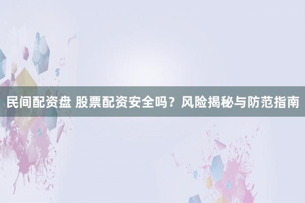 民间配资盘 股票配资安全吗？风险揭秘与防范指南