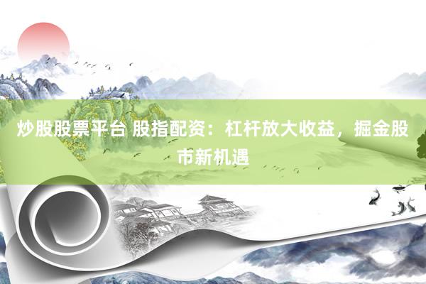 炒股股票平台 股指配资：杠杆放大收益，掘金股市新机遇
