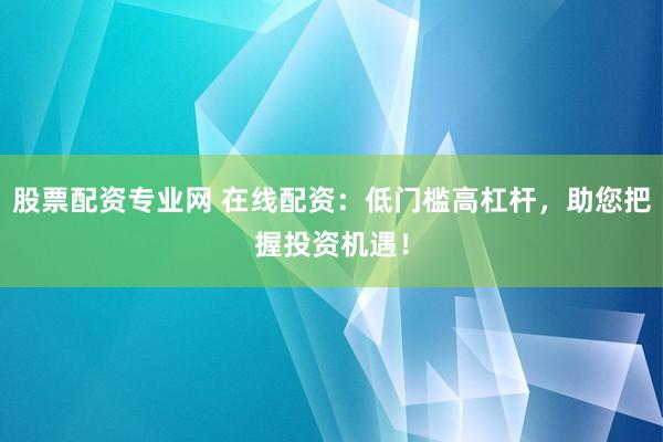 股票配资专业网 在线配资：低门槛高杠杆，助您把握投资机遇！