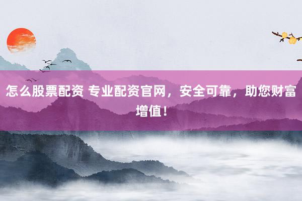 怎么股票配资 专业配资官网，安全可靠，助您财富增值！