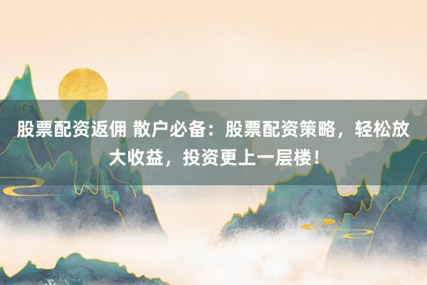 股票配资返佣 散户必备：股票配资策略，轻松放大收益，投资更上一层楼！