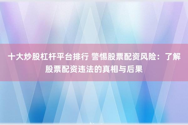 十大炒股杠杆平台排行 警惕股票配资风险:了解股票配资违法的真相与后果