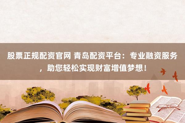 股票正规配资官网 青岛配资平台：专业融资服务，助您轻松实现财富增值梦想！