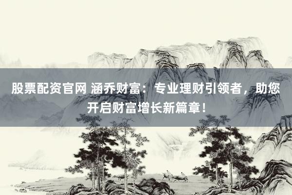 股票配资官网 涵乔财富：专业理财引领者，助您开启财富增长新篇章！