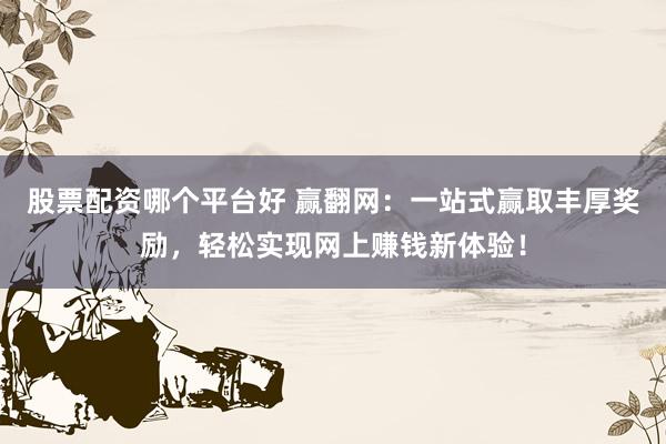 股票配资哪个平台好 赢翻网：一站式赢取丰厚奖励，轻松实现网上赚钱新体验！