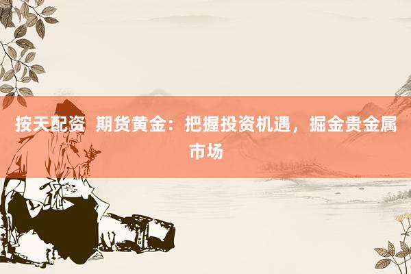 按天配资  期货黄金：把握投资机遇，掘金贵金属市场