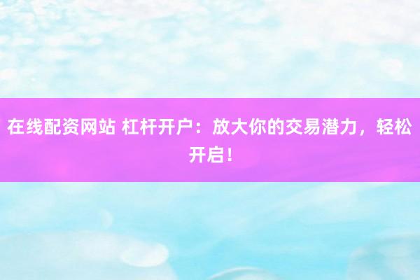 在线配资网站 杠杆开户：放大你的交易潜力，轻松开启！